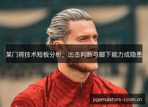 某门将技术短板分析，出击判断与脚下能力成隐患