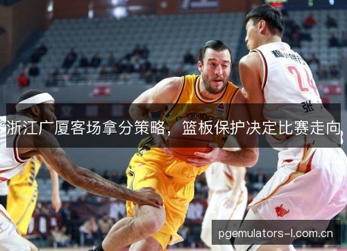 浙江广厦客场拿分策略，篮板保护决定比赛走向